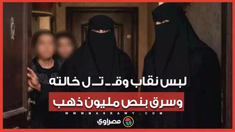لبس نقاب وقـتـل خالته وسرق بنص مليون ذهب .. ماذا حدث في جـريمة موظفة ز