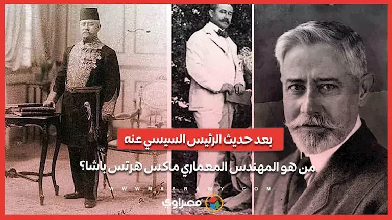 بعد حديث الرئيس السيسي عنه.. من هو المهندس المعماري ماكس هرتس باشا؟